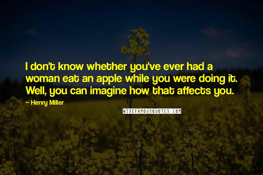 Henry Miller Quotes: I don't know whether you've ever had a woman eat an apple while you were doing it. Well, you can imagine how that affects you.
