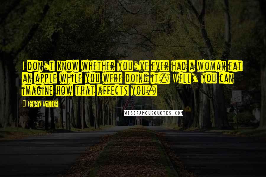 Henry Miller Quotes: I don't know whether you've ever had a woman eat an apple while you were doing it. Well, you can imagine how that affects you.