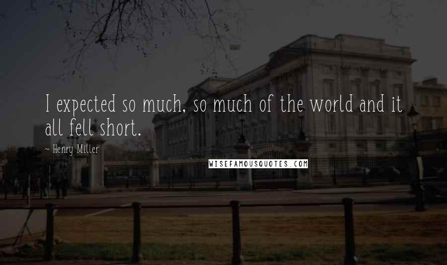 Henry Miller Quotes: I expected so much, so much of the world and it all fell short.