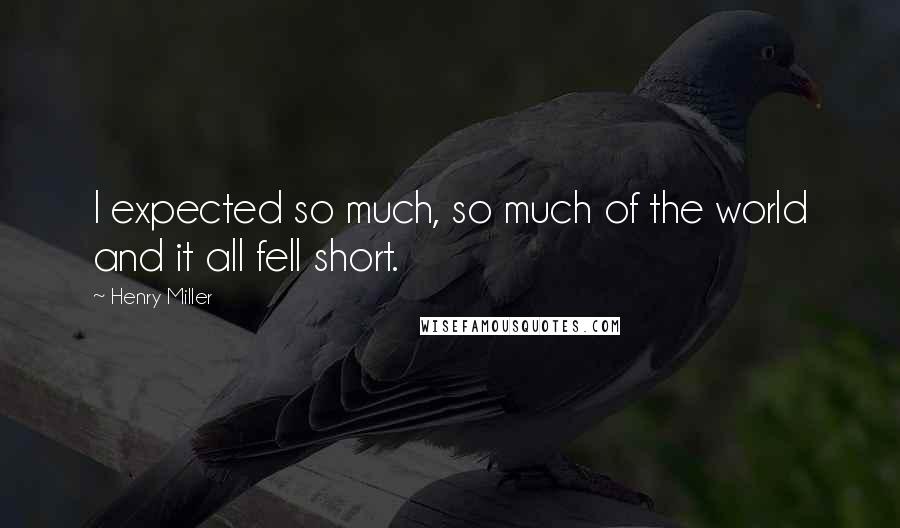 Henry Miller Quotes: I expected so much, so much of the world and it all fell short.