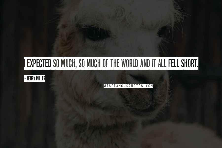 Henry Miller Quotes: I expected so much, so much of the world and it all fell short.