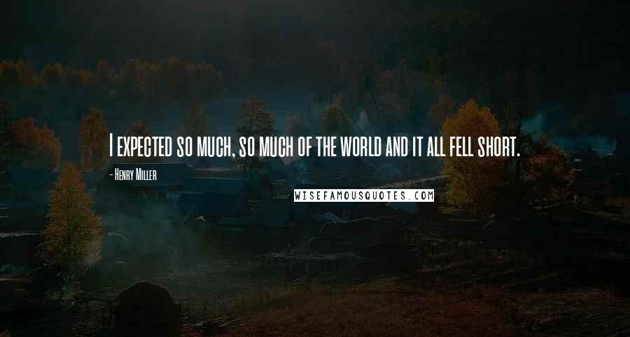 Henry Miller Quotes: I expected so much, so much of the world and it all fell short.