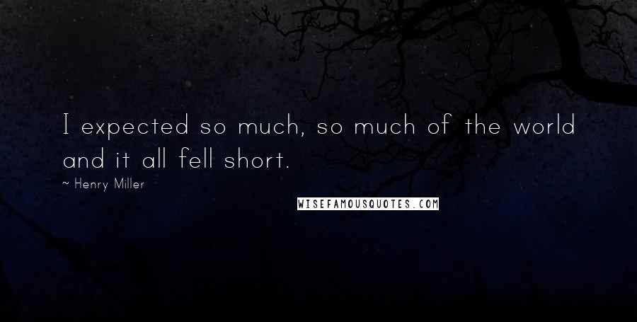 Henry Miller Quotes: I expected so much, so much of the world and it all fell short.