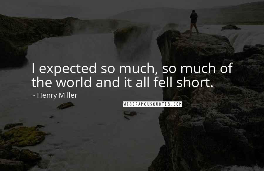 Henry Miller Quotes: I expected so much, so much of the world and it all fell short.