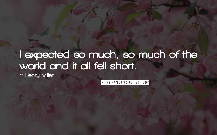 Henry Miller Quotes: I expected so much, so much of the world and it all fell short.