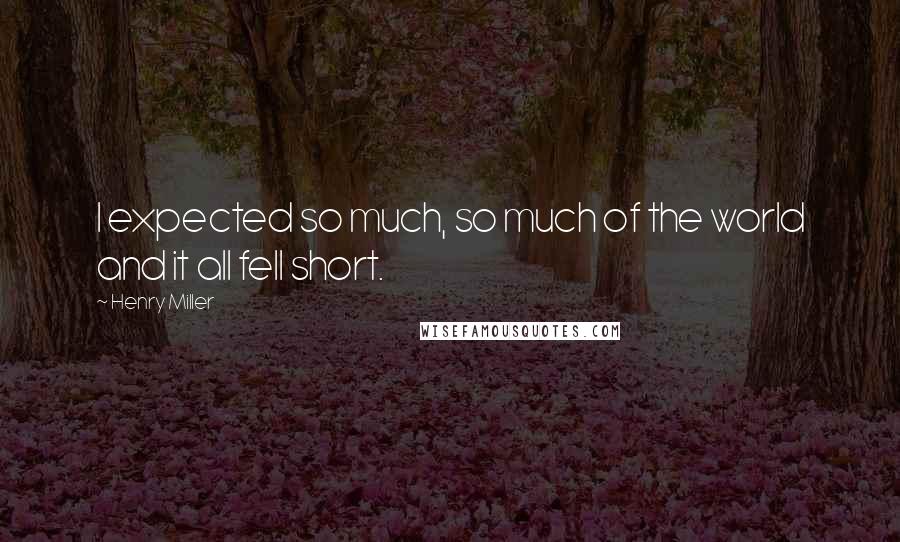 Henry Miller Quotes: I expected so much, so much of the world and it all fell short.