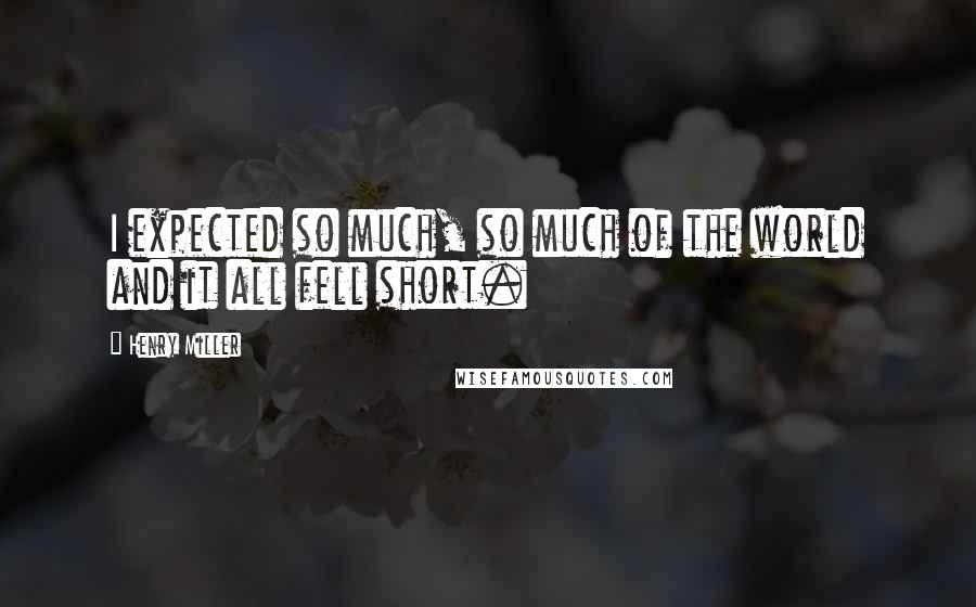Henry Miller Quotes: I expected so much, so much of the world and it all fell short.