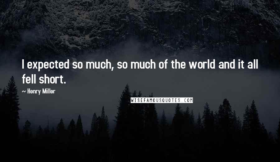 Henry Miller Quotes: I expected so much, so much of the world and it all fell short.