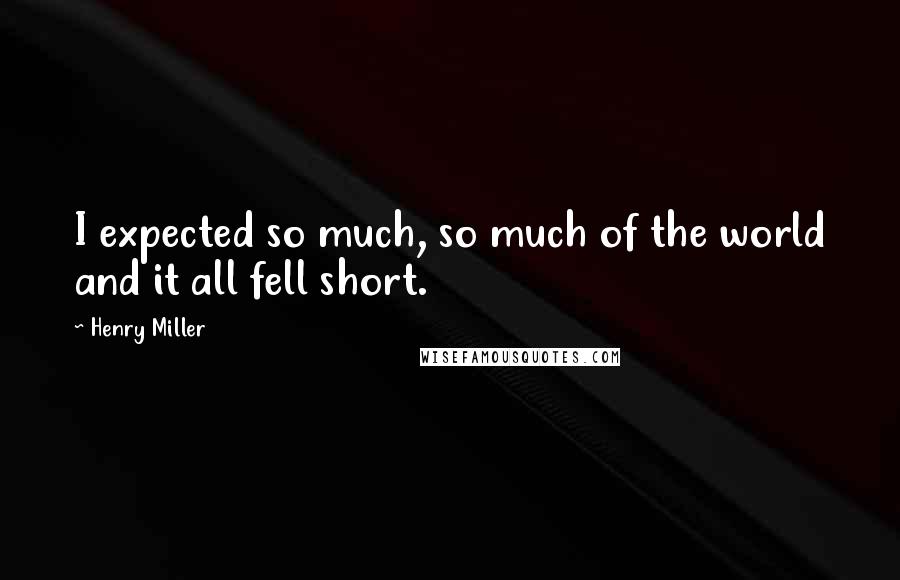 Henry Miller Quotes: I expected so much, so much of the world and it all fell short.