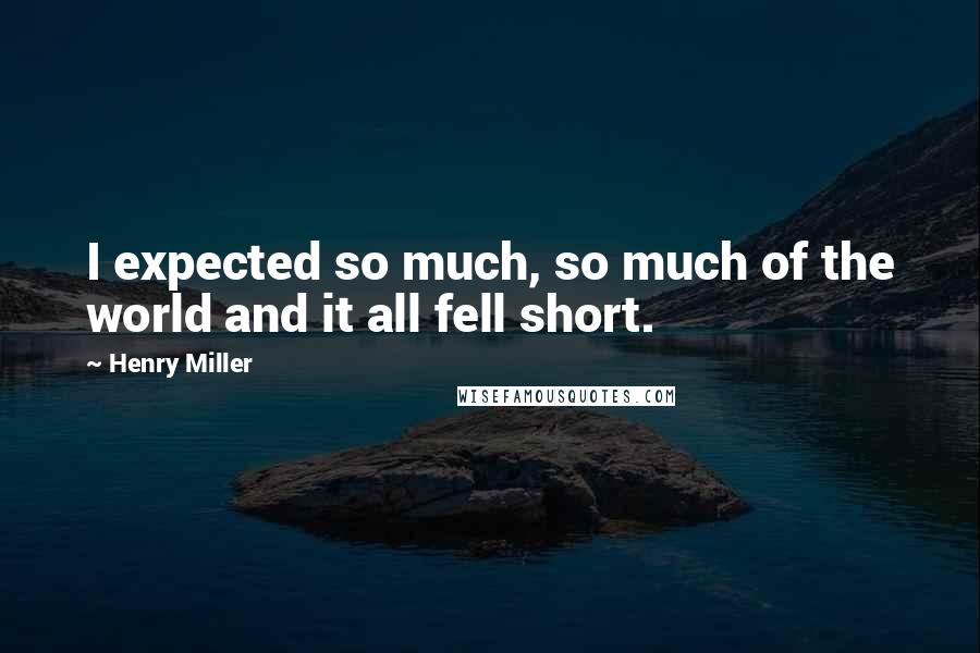 Henry Miller Quotes: I expected so much, so much of the world and it all fell short.