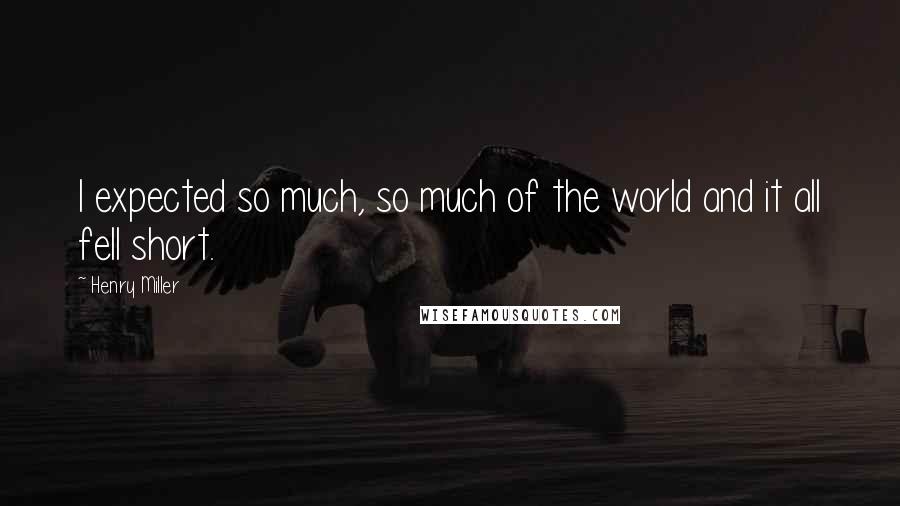 Henry Miller Quotes: I expected so much, so much of the world and it all fell short.