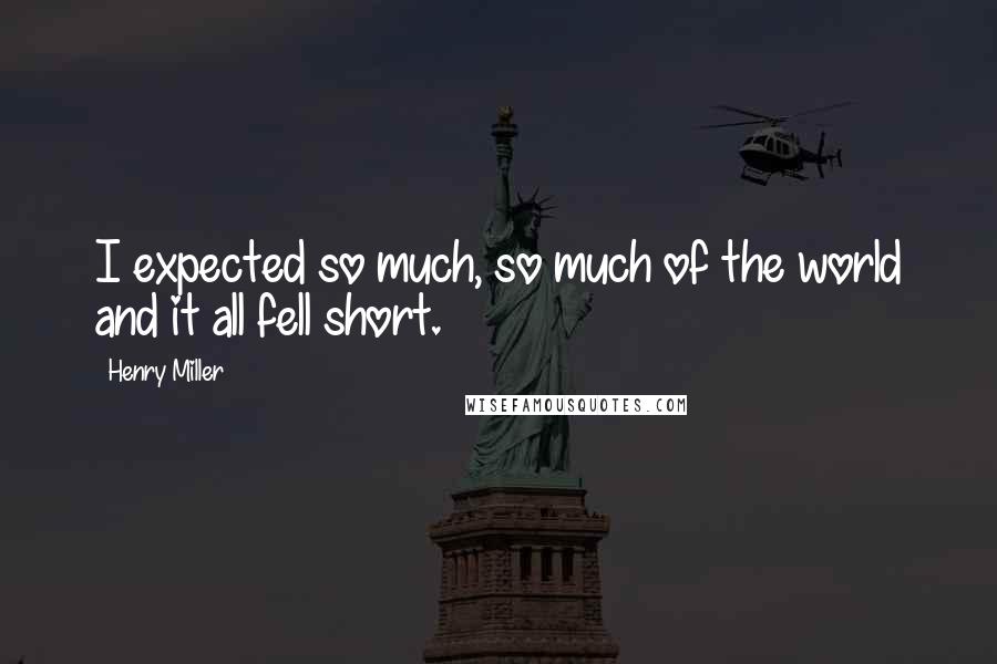 Henry Miller Quotes: I expected so much, so much of the world and it all fell short.