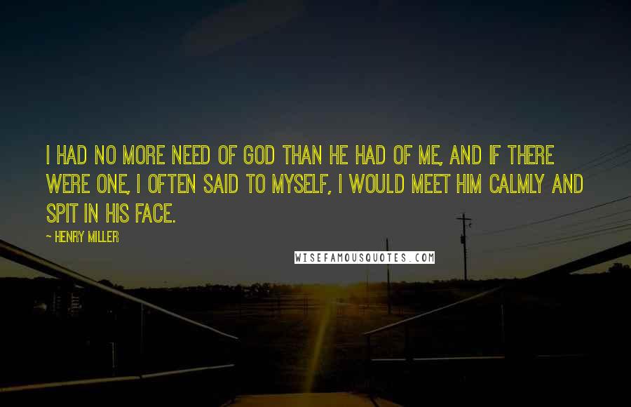 Henry Miller Quotes: I had no more need of God than He had of me, and if there were one, I often said to myself, I would meet Him calmly and spit in His face.