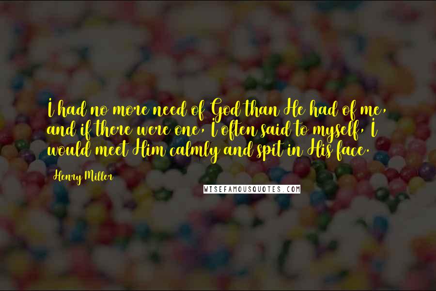 Henry Miller Quotes: I had no more need of God than He had of me, and if there were one, I often said to myself, I would meet Him calmly and spit in His face.