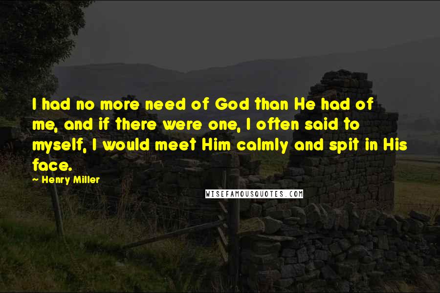 Henry Miller Quotes: I had no more need of God than He had of me, and if there were one, I often said to myself, I would meet Him calmly and spit in His face.