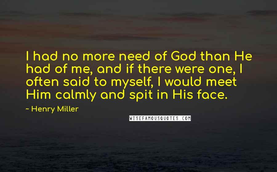Henry Miller Quotes: I had no more need of God than He had of me, and if there were one, I often said to myself, I would meet Him calmly and spit in His face.