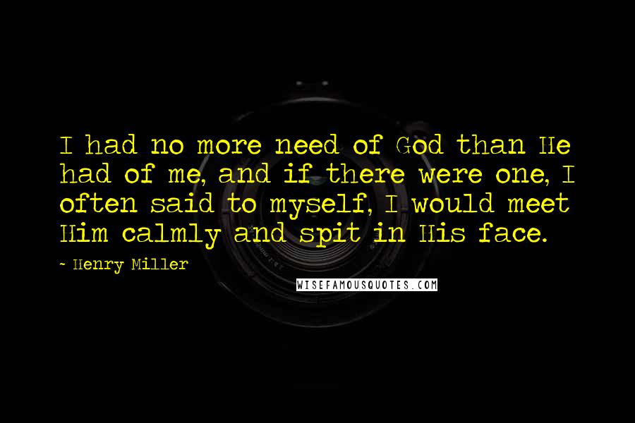 Henry Miller Quotes: I had no more need of God than He had of me, and if there were one, I often said to myself, I would meet Him calmly and spit in His face.