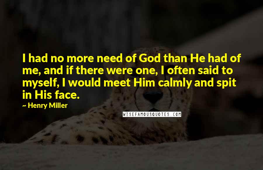 Henry Miller Quotes: I had no more need of God than He had of me, and if there were one, I often said to myself, I would meet Him calmly and spit in His face.