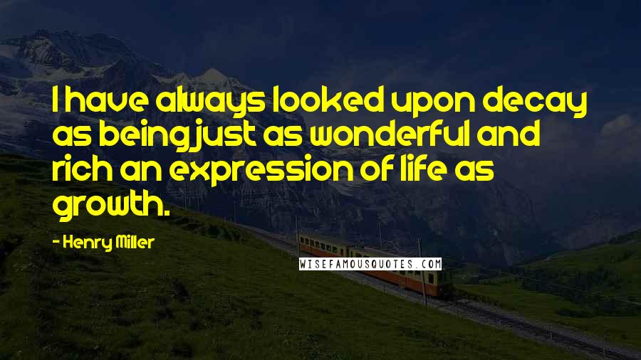 Henry Miller Quotes: I have always looked upon decay as being just as wonderful and rich an expression of life as growth.