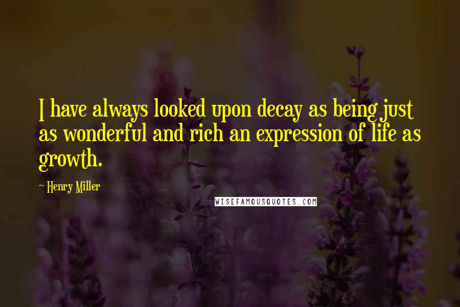 Henry Miller Quotes: I have always looked upon decay as being just as wonderful and rich an expression of life as growth.