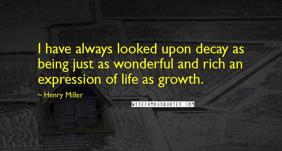 Henry Miller Quotes: I have always looked upon decay as being just as wonderful and rich an expression of life as growth.