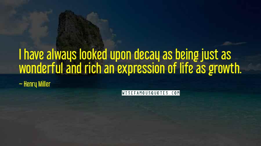 Henry Miller Quotes: I have always looked upon decay as being just as wonderful and rich an expression of life as growth.