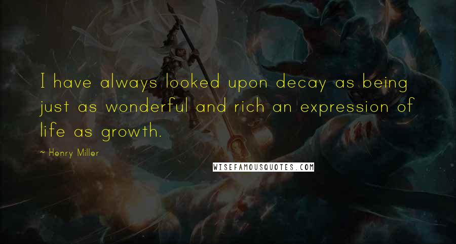 Henry Miller Quotes: I have always looked upon decay as being just as wonderful and rich an expression of life as growth.