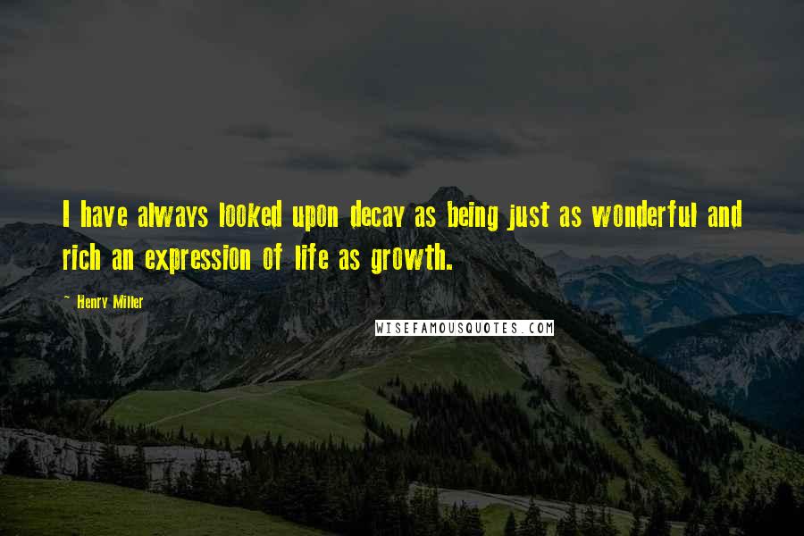 Henry Miller Quotes: I have always looked upon decay as being just as wonderful and rich an expression of life as growth.