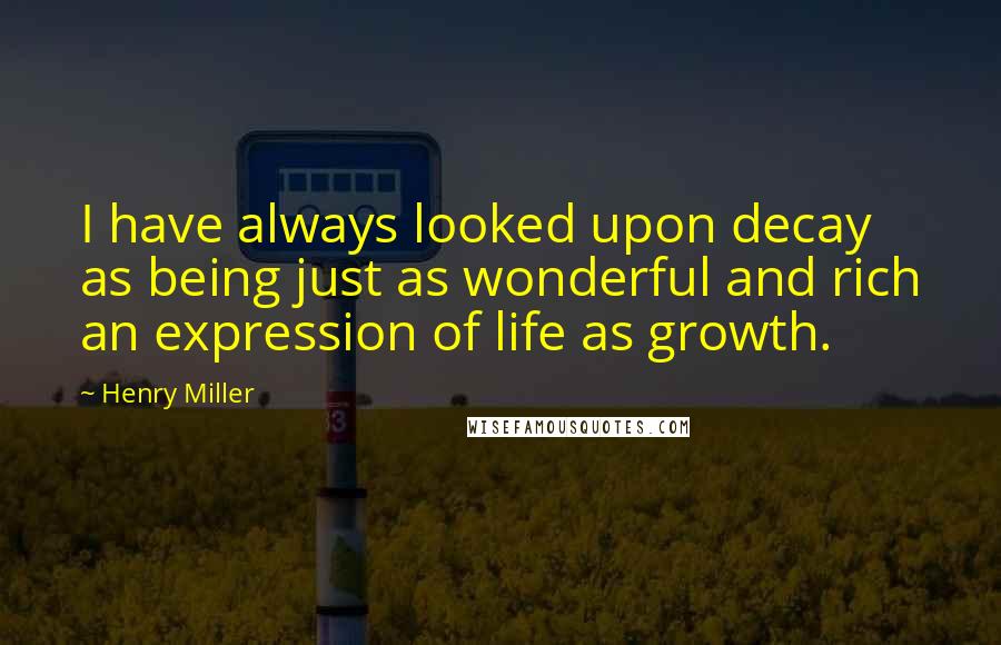 Henry Miller Quotes: I have always looked upon decay as being just as wonderful and rich an expression of life as growth.