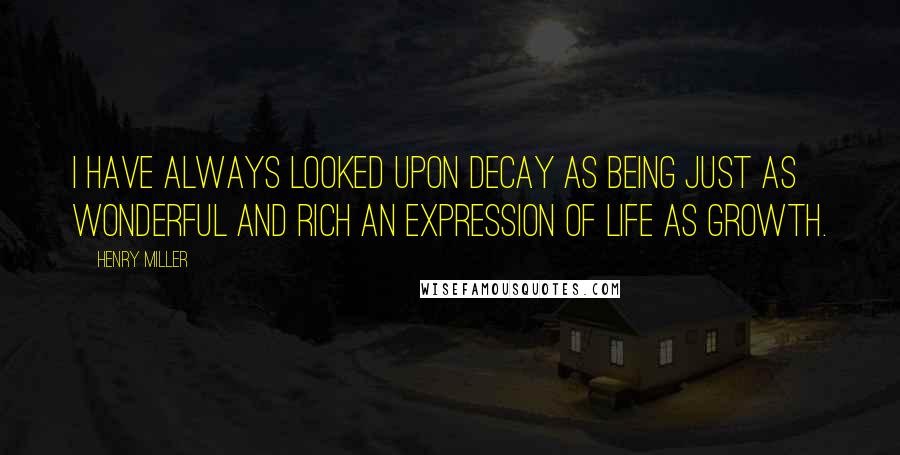 Henry Miller Quotes: I have always looked upon decay as being just as wonderful and rich an expression of life as growth.