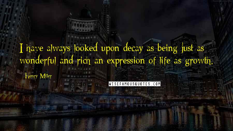 Henry Miller Quotes: I have always looked upon decay as being just as wonderful and rich an expression of life as growth.