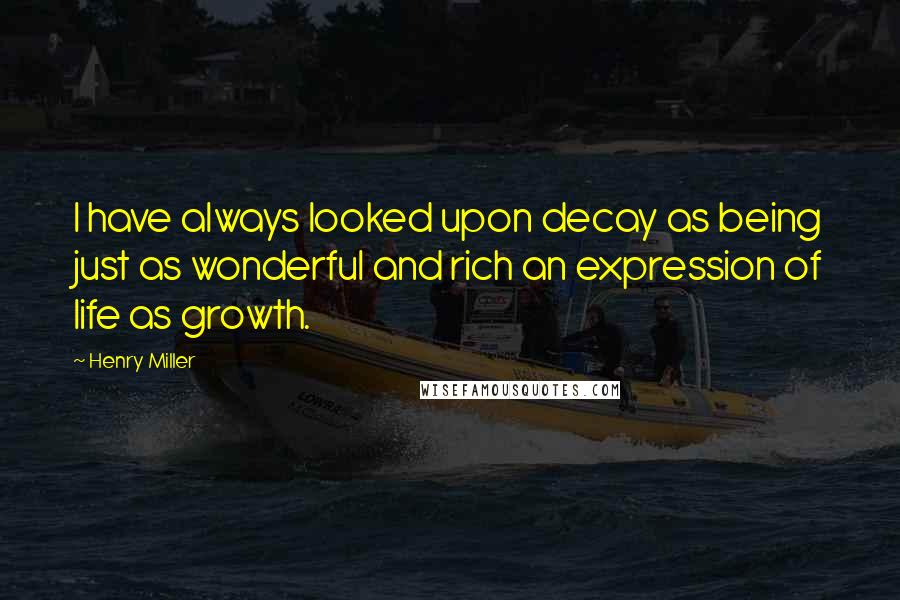 Henry Miller Quotes: I have always looked upon decay as being just as wonderful and rich an expression of life as growth.