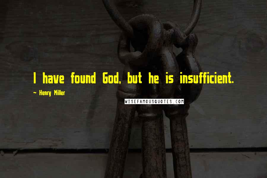 Henry Miller Quotes: I have found God, but he is insufficient.