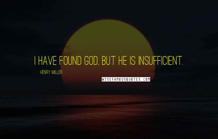 Henry Miller Quotes: I have found God, but he is insufficient.