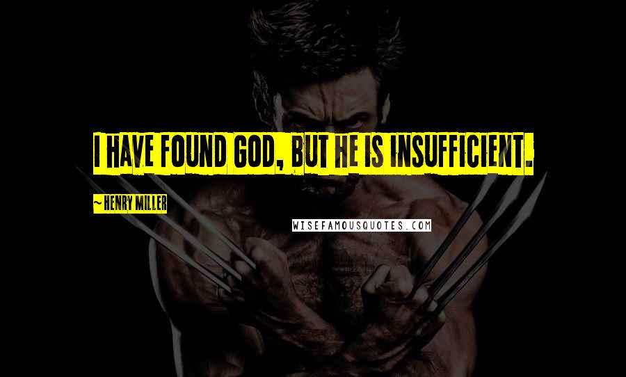 Henry Miller Quotes: I have found God, but he is insufficient.