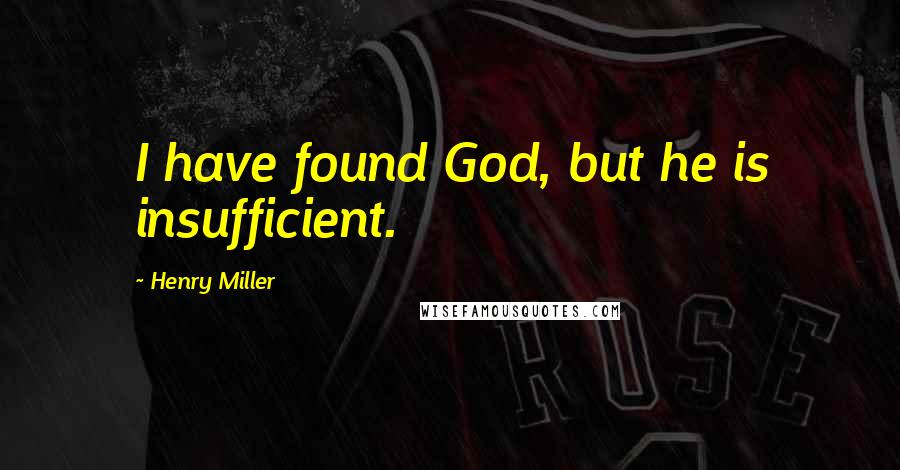 Henry Miller Quotes: I have found God, but he is insufficient.