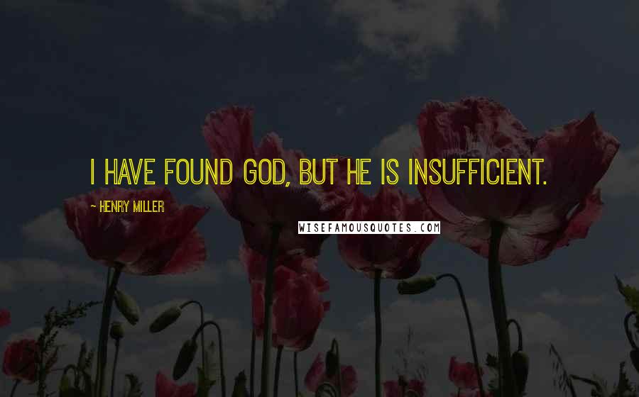 Henry Miller Quotes: I have found God, but he is insufficient.