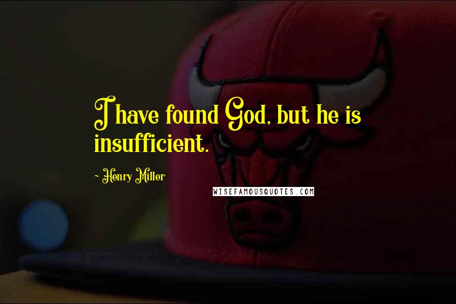 Henry Miller Quotes: I have found God, but he is insufficient.