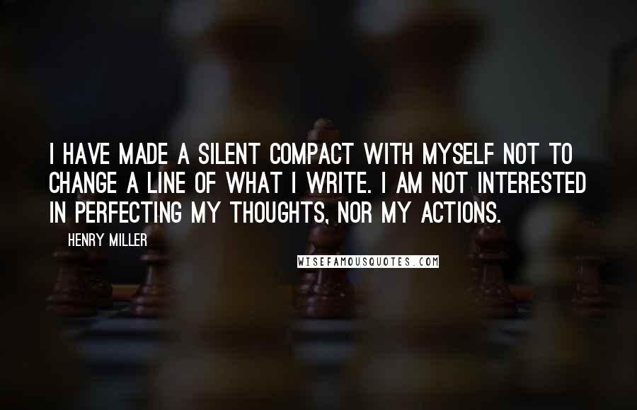 Henry Miller Quotes: I have made a silent compact with myself not to change a line of what I write. I am not interested in perfecting my thoughts, nor my actions.
