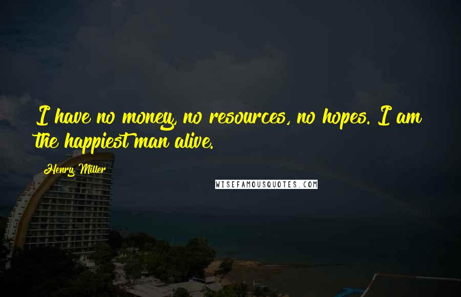 Henry Miller Quotes: I have no money, no resources, no hopes. I am the happiest man alive.