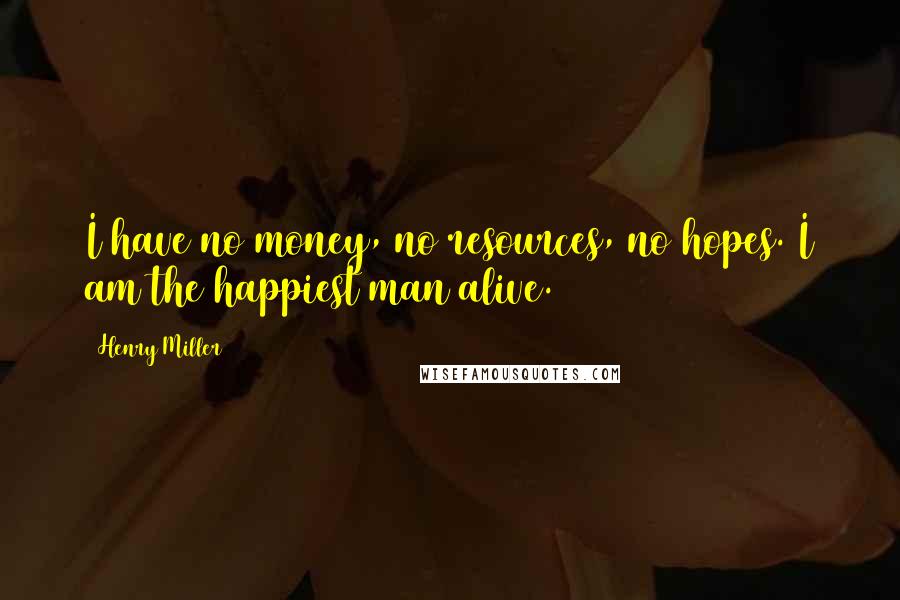 Henry Miller Quotes: I have no money, no resources, no hopes. I am the happiest man alive.