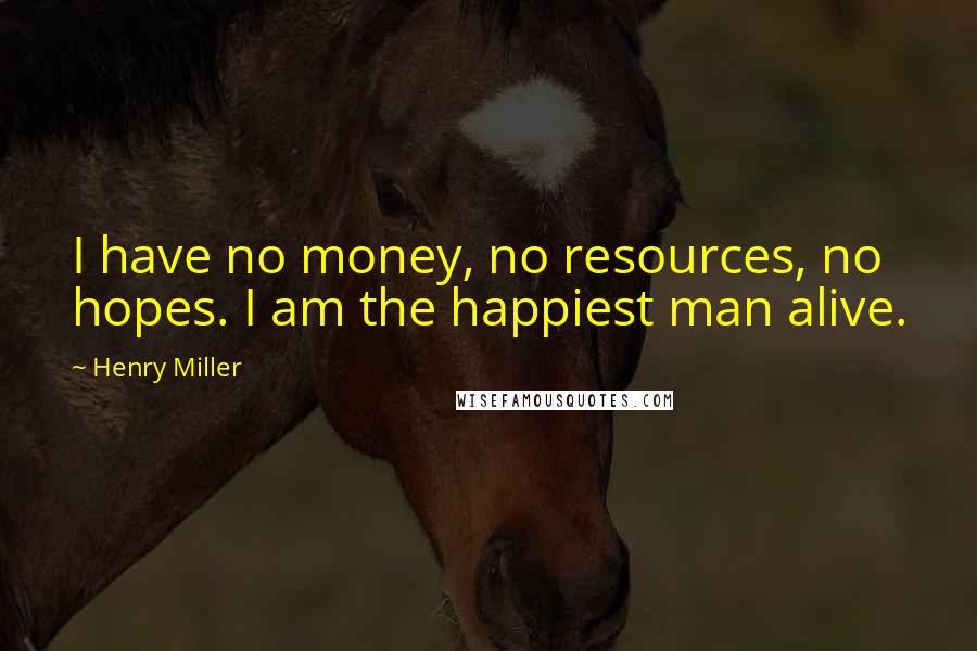 Henry Miller Quotes: I have no money, no resources, no hopes. I am the happiest man alive.