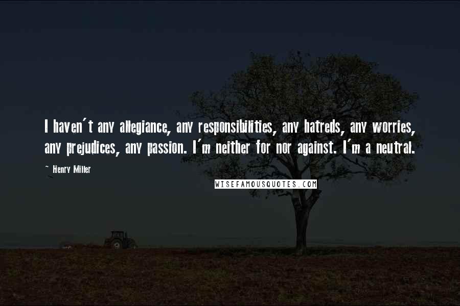 Henry Miller Quotes: I haven't any allegiance, any responsibilities, any hatreds, any worries, any prejudices, any passion. I'm neither for nor against. I'm a neutral.