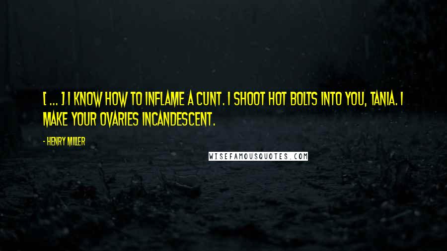 Henry Miller Quotes: [ ... ] I know how to inflame a cunt. I shoot hot bolts into you, Tania. I make your ovaries incandescent.