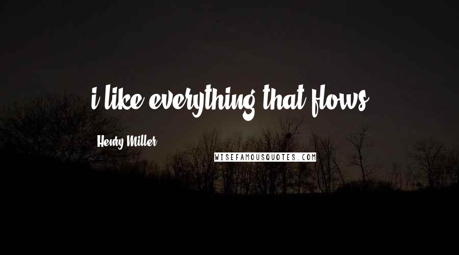 Henry Miller Quotes: i like everything that flows