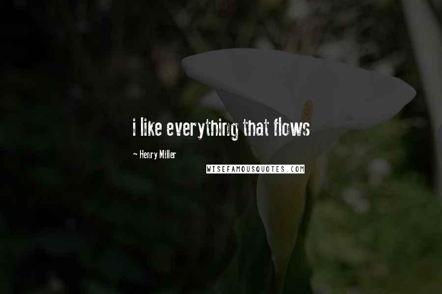 Henry Miller Quotes: i like everything that flows