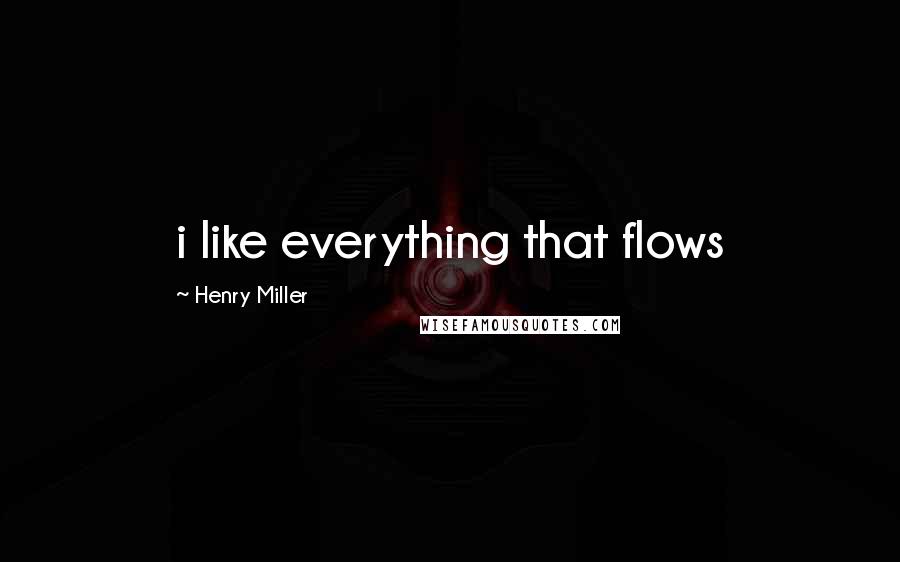 Henry Miller Quotes: i like everything that flows