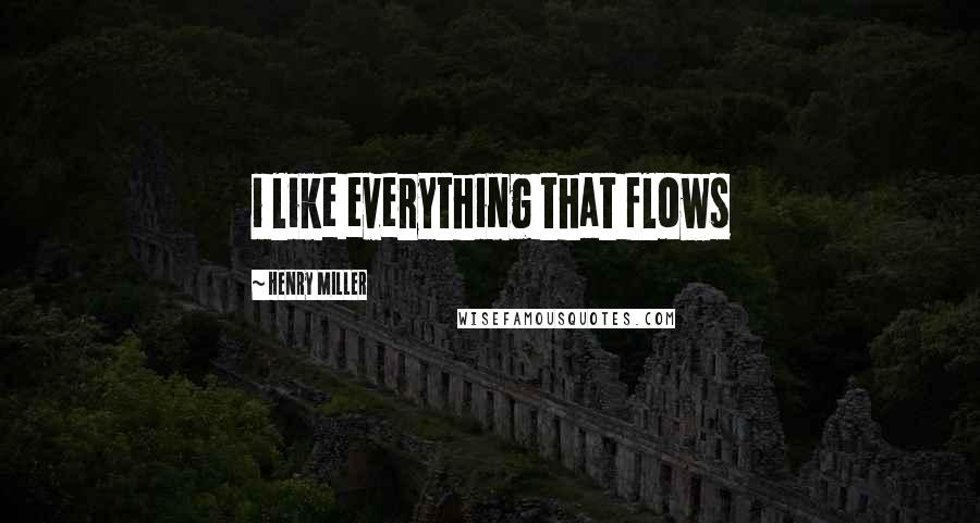 Henry Miller Quotes: i like everything that flows