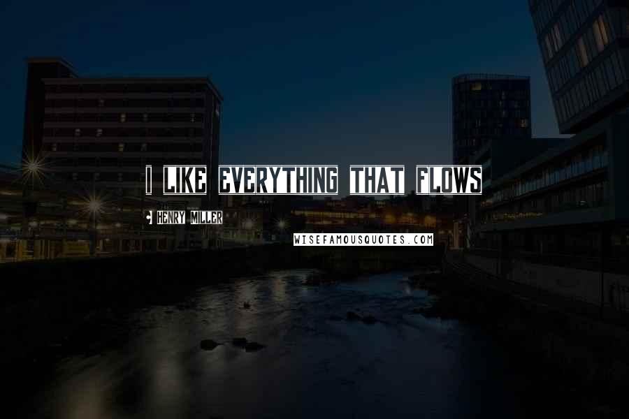 Henry Miller Quotes: i like everything that flows