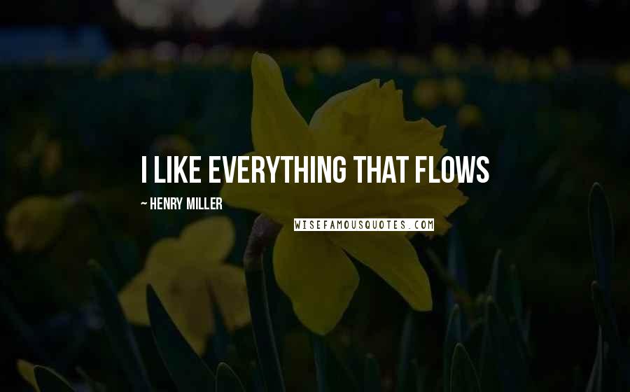 Henry Miller Quotes: i like everything that flows